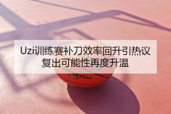 Uzi训练赛补刀效率回升引热议 复出可能性再度升温
