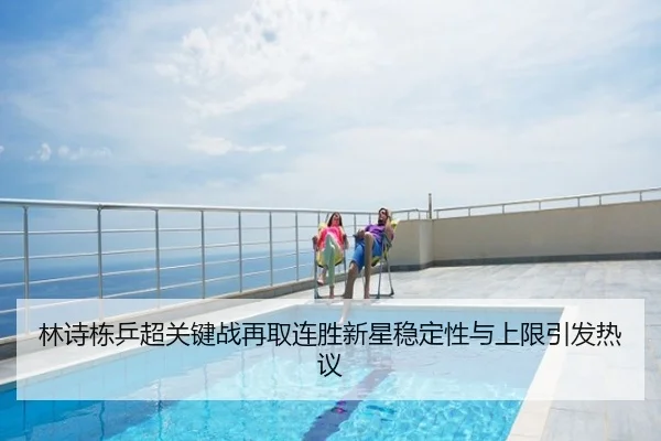 林诗栋乒超关键战再取连胜新星稳定性与上限引发热议
