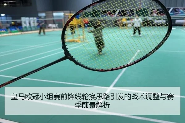 皇马欧冠小组赛前锋线轮换思路引发的战术调整与赛季前景解析