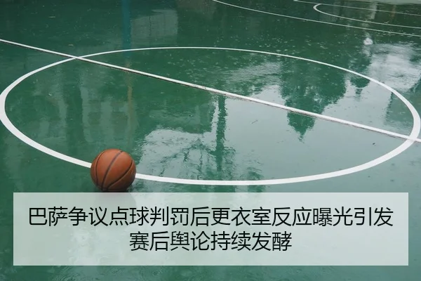 巴萨争议点球判罚后更衣室反应曝光引发赛后舆论持续发酵