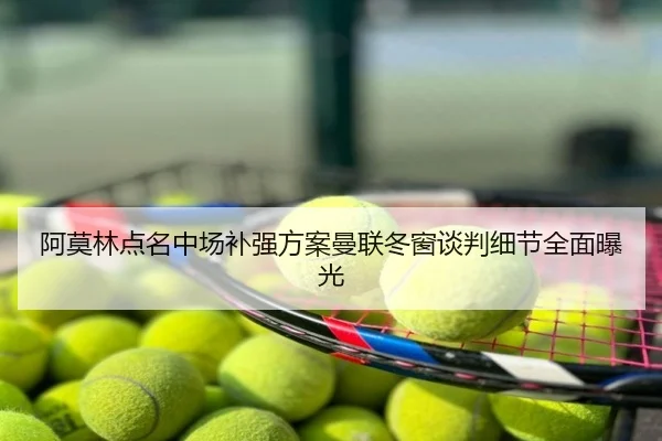 阿莫林点名中场补强方案曼联冬窗谈判细节全面曝光